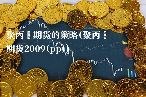 聚丙烯期货的策略(聚丙烯期货2009(pp)) (https://www.njaxzs.com/) 期货直播间 第1张