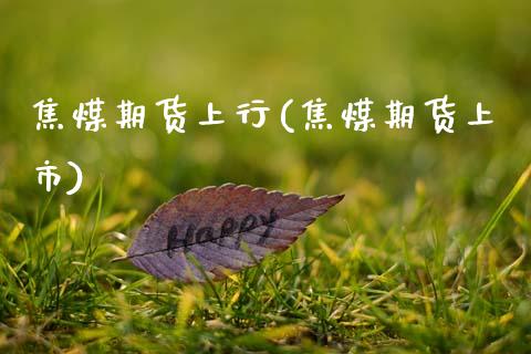 焦煤期货上行(焦煤期货上市) (https://www.njaxzs.com/) 期货直播间 第1张