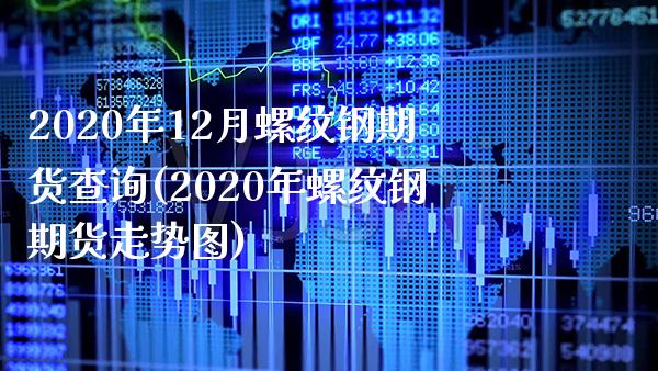 2020年12月螺纹钢期货查询(2020年螺纹钢期货走势图) (https://www.njaxzs.com/) 期货直播间 第1张