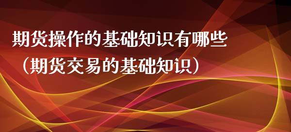 期货操作的基础知识有哪些（期货交易的基础知识） (https://www.njaxzs.com/) 期货直播间 第1张