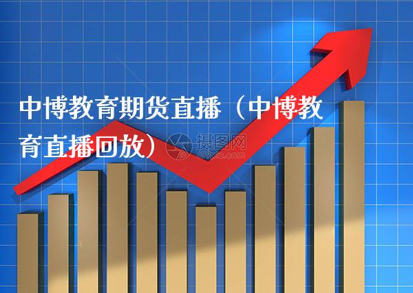 中博教育期货直播（中博教育直播回放） (https://www.njaxzs.com/) 黄金期货 第1张