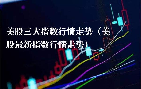 美股三大指数行情走势（美股最新指数行情走势） (https://www.njaxzs.com/) 期货直播间 第1张