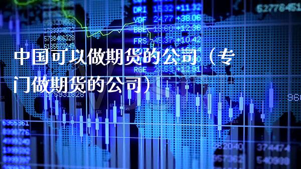 中国可以做期货的公司（专门做期货的公司） (https://www.njaxzs.com/) 期货行情 第1张