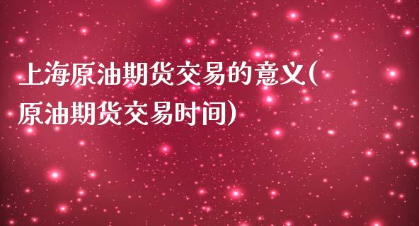 上海原油期货交易的意义(原油期货交易时间) (https://www.njaxzs.com/) 期货直播间 第1张