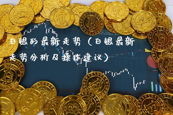 白银的最新走势（白银最新走势分析及操作建议） (https://www.njaxzs.com/) 期货开户 第1张