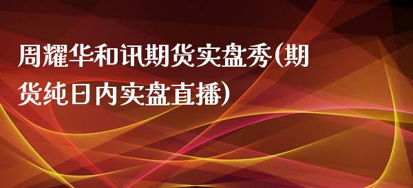 周耀华和讯期货实盘秀(期货纯日内实盘直播) (https://www.njaxzs.com/) 内盘期货 第1张