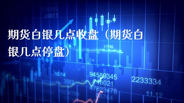 期货白银几点收盘（期货白银几点停盘） (https://www.njaxzs.com/) 期货直播间 第1张