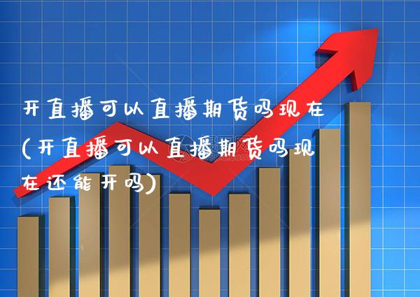 开直播可以直播期货吗现在(开直播可以直播期货吗现在还能开吗) (https://www.njaxzs.com/) 内盘期货 第1张