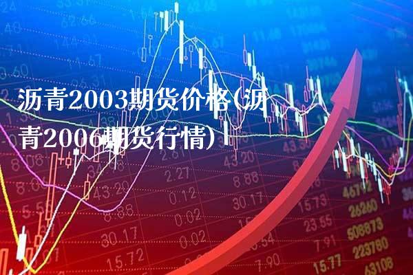 沥青2003期货价格(沥青2006期货行情) (https://www.njaxzs.com/) 期货直播间 第1张