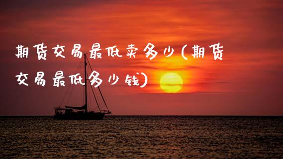 期货交易最低卖多少(期货交易最低多少钱) (https://www.njaxzs.com/) 期货直播间 第1张