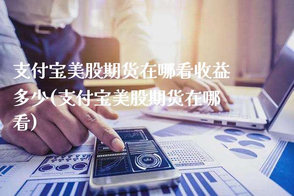 支付宝美股期货在哪看收益多少(支付宝美股期货在哪看) (https://www.njaxzs.com/) 期货开户 第1张