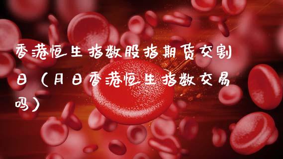 香港恒生指数股指期货交割日（月日香港恒生指数交易吗） (https://www.njaxzs.com/) 期货行情 第1张