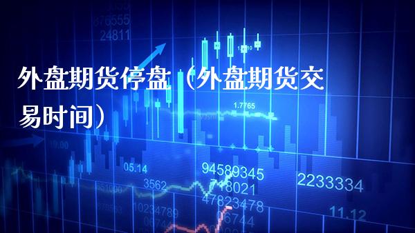 外盘期货停盘（外盘期货交易时间） (https://www.njaxzs.com/) 期货直播间 第1张