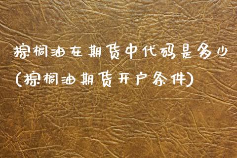棕榈油在期货中代码是多少(棕榈油期货开户条件) (https://www.njaxzs.com/) 内盘期货 第1张