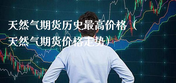 天然气期货历史最高（天然气期货走势） (https://www.njaxzs.com/) 内盘期货 第1张