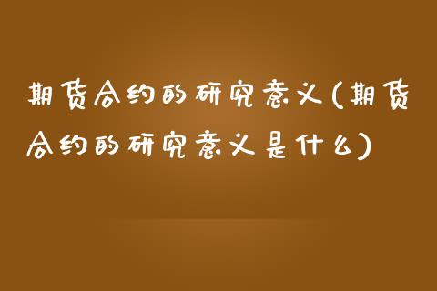 期货合约的研究意义(期货合约的研究意义是什么) (https://www.njaxzs.com/) 期货行情 第1张