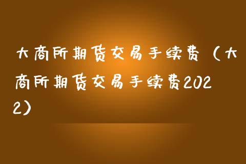 大商所期货交易手续费（大商所期货交易手续费2022） (https://www.njaxzs.com/) 黄金期货 第1张