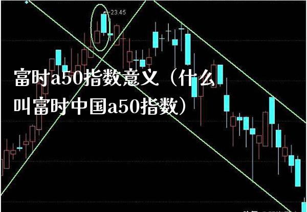 富时a50指数意义(什么叫富时中国a50指数) 期货直播间 第1张-爱新财经 富时a50指数意义(什么叫富时中国a50指数) (https://www.njaxzs.com/) 期货直播间 第1张