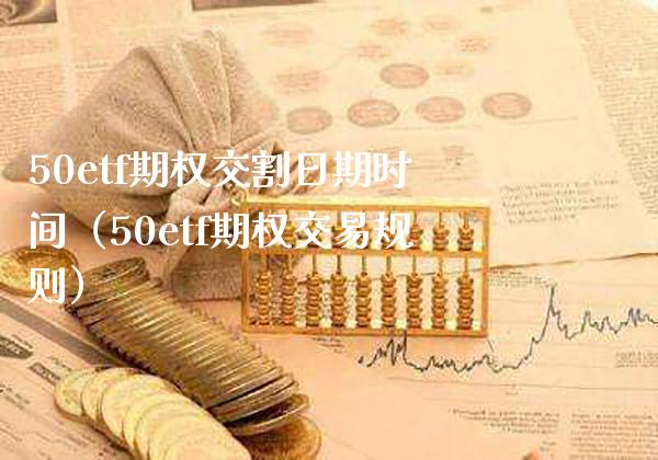 50etf期权交割日期时间（50etf期权交易规则） (https://www.njaxzs.com/) 期货行情 第1张