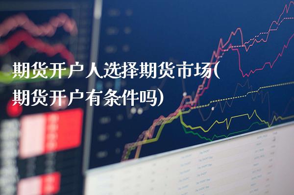 期货开户人选择期货市场(期货开户有条件吗) (https://www.njaxzs.com/) 期货投资 第1张