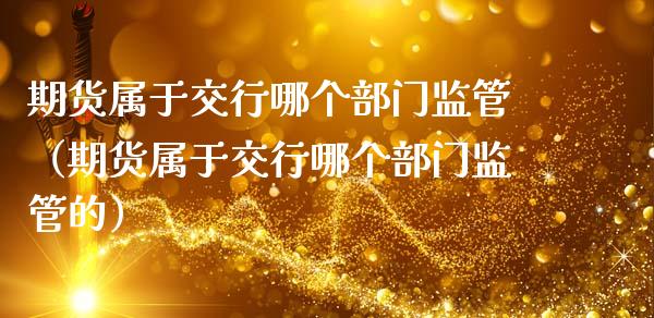 期货属于交行哪个部门监管（期货属于交行哪个部门监管的） (https://www.njaxzs.com/) 期货直播间 第1张