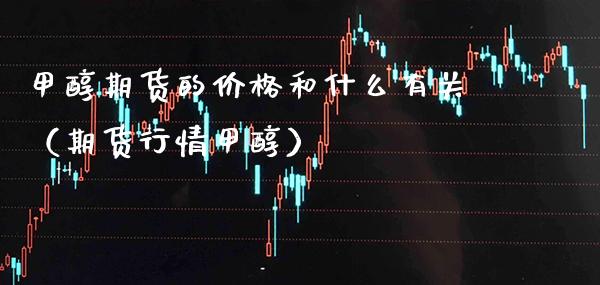 甲醇期货的和什么有关（期货行情甲醇） (https://www.njaxzs.com/) 期货直播间 第1张