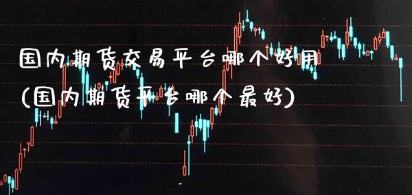 国内期货交易平台哪个好用(国内期货平台哪个最好) (https://www.njaxzs.com/) 期货投资 第1张