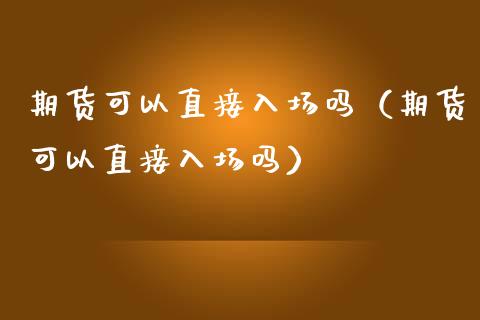 期货可以直接入场吗（期货可以直接入场吗） (https://www.njaxzs.com/) 期货直播间 第1张