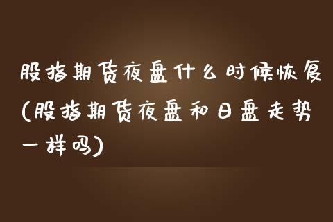 股指期货夜盘什么时候恢复(股指期货夜盘和日盘走势一样吗) (https://www.njaxzs.com/) 期货直播间 第1张