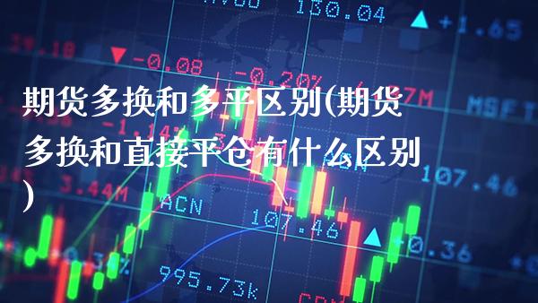 期货多换和多平区别(期货多换和直接平仓有什么区别) (https://www.njaxzs.com/) 期货行情 第1张