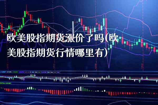 欧美股指期货涨价了吗(欧美股指期货行情哪里有) (https://www.njaxzs.com/) 原油期货 第1张