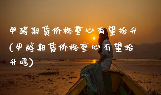 甲醇期货价格重心有望抬升(甲醇期货价格重心有望抬升吗) (https://www.njaxzs.com/) 原油期货 第1张