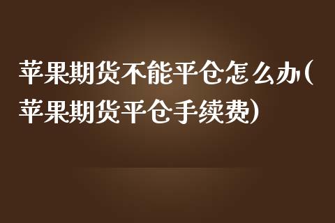 苹果期货不能平仓怎么办(苹果期货平仓手续费) (https://www.njaxzs.com/) 期货行情 第1张