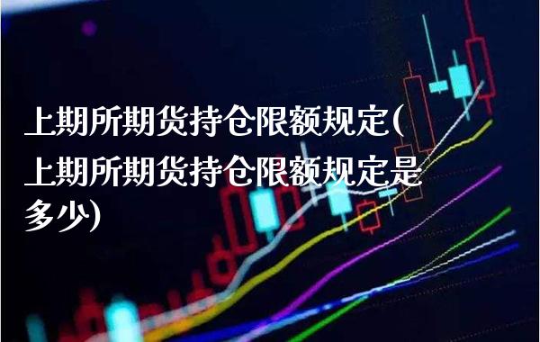 上期所期货持仓限额规定(上期所期货持仓限额规定是多少) (https://www.njaxzs.com/) 期货开户 第1张