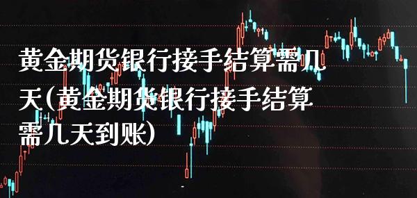 黄金期货银行接手结算需几天(黄金期货银行接手结算需几天到账) (https://www.njaxzs.com/) 内盘期货 第1张