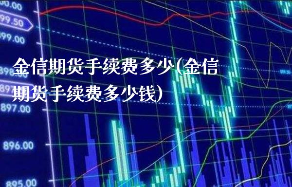 金信期货手续费多少(金信期货手续费多少钱) (https://www.njaxzs.com/) 期货直播间 第1张
