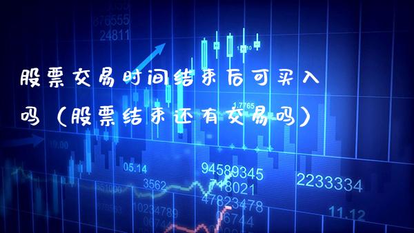 股票交易时间结束后可买入吗（股票结束还有交易吗） (https://www.njaxzs.com/) 期货直播间 第1张