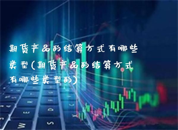 期货产品的结算方式有哪些类型(期货产品的结算方式有哪些类型的) (https://www.njaxzs.com/) 内盘期货 第1张