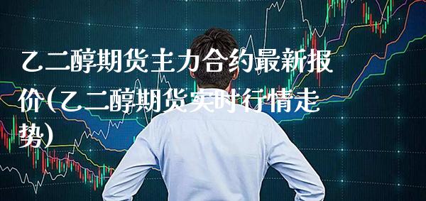 乙二醇期货主力合约最新报价(乙二醇期货实时行情走势) (https://www.njaxzs.com/) 期货投资 第1张