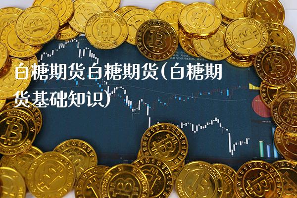 白糖期货白糖期货(白糖期货基础知识) (https://www.njaxzs.com/) 期货投资 第1张