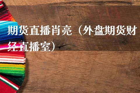 期货直播肖亮(外盘期货财经直播室) 期货直播间 第1张-爱新财经 期货直播肖亮(外盘期货财经直播室) (https://www.njaxzs.com/) 期货直播间 第1张