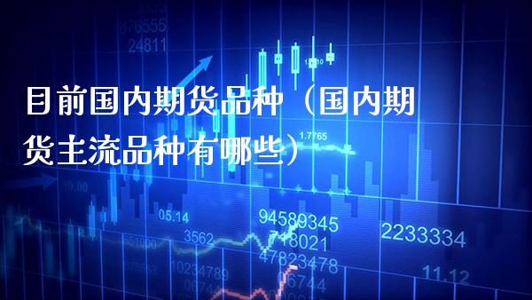 目前国内期货品种（国内期货主流品种有哪些） (https://www.njaxzs.com/) 期货行情 第1张