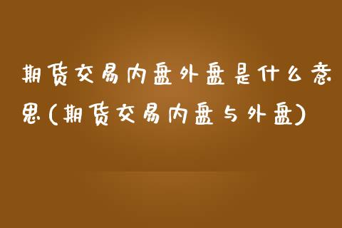 期货交易内盘外盘是什么意思(期货交易内盘与外盘) (https://www.njaxzs.com/) 原油期货 第1张