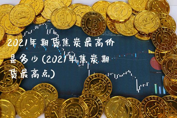 2021年期货焦炭最高价是多少(2021年焦炭期货最高点) (https://www.njaxzs.com/) 黄金期货 第1张