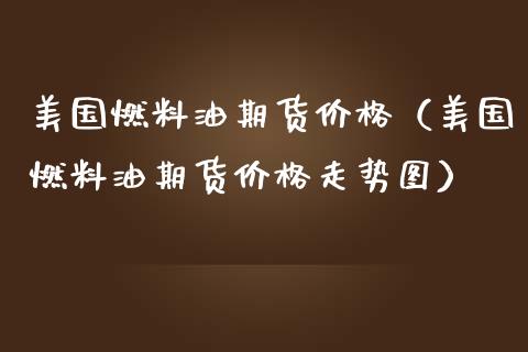 美国燃料油期货（美国燃料油期货走势图） (https://www.njaxzs.com/) 内盘期货 第1张
