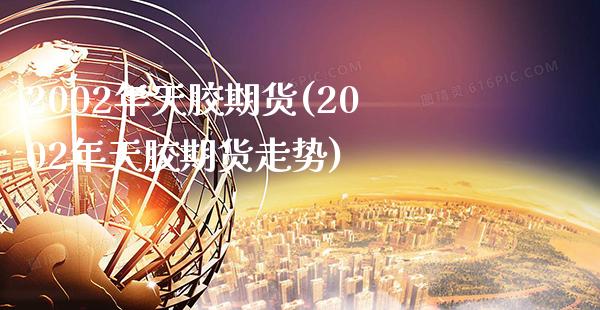 2002年天胶期货(2002年天胶期货走势) (https://www.njaxzs.com/) 期货直播间 第1张