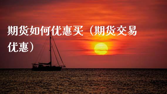 期货如何优惠买（期货交易优惠） (https://www.njaxzs.com/) 期货直播间 第1张