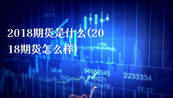 2018期货是什么(2018期货怎么样) (https://www.njaxzs.com/) 内盘期货 第1张