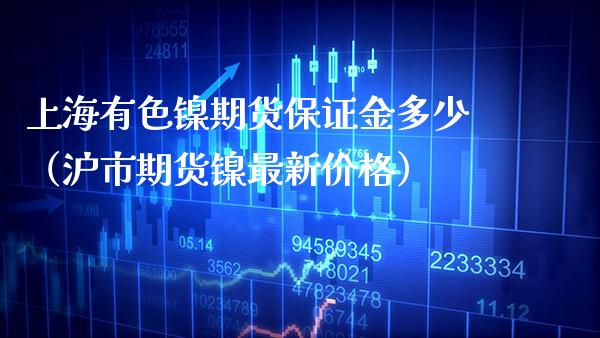 上海有色镍期货保证金多少（沪市期货镍最新） (https://www.njaxzs.com/) 期货直播间 第1张