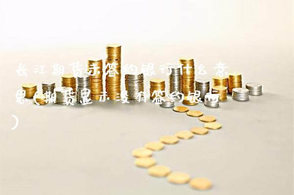 长江期货未签约银行什么意思(期货显示没有签约银行) 原油期货 第1张-爱新财经 长江期货未签约银行什么意思(期货显示没有签约银行) (https://www.njaxzs.com/) 原油期货 第1张